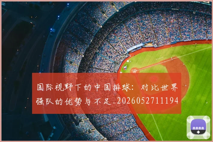国际视野下的中国排球:对比世界强队的优势与不足_20260527111947