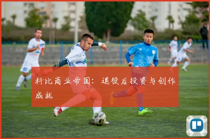 科比商业帝国:退役后投资与创作成就