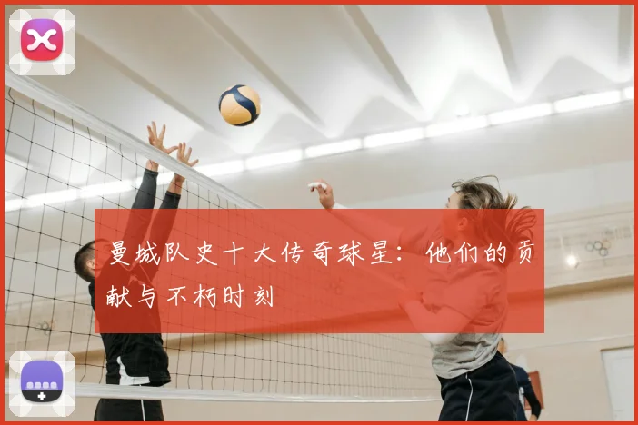 曼城队史十大传奇球星：他们的贡献与不朽时刻