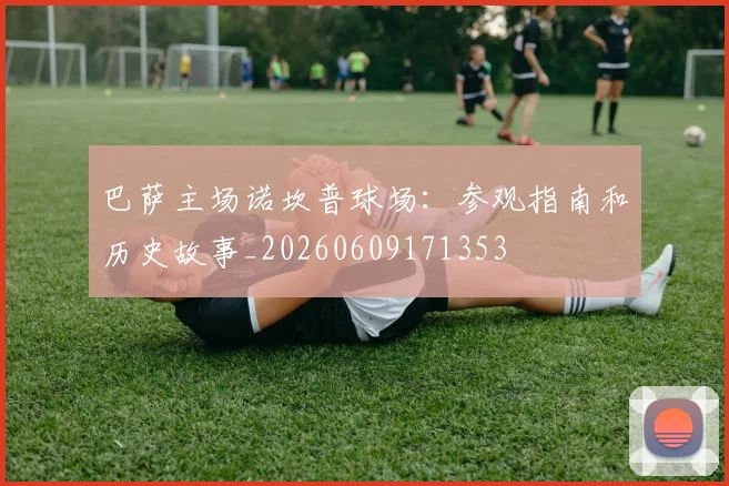 巴萨主场诺坎普球场：参观指南和历史故事_20260609171353