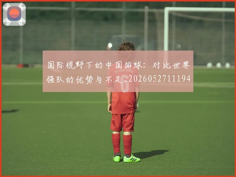 国际视野下的中国排球：对比世界强队的优势与不足_20260527111947