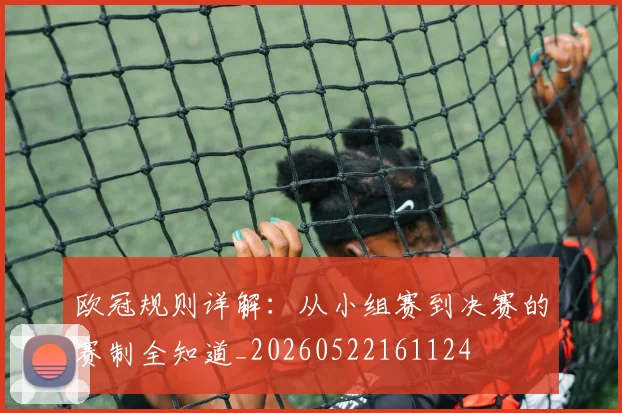 欧冠规则详解：从小组赛到决赛的赛制全知道_20260522161124