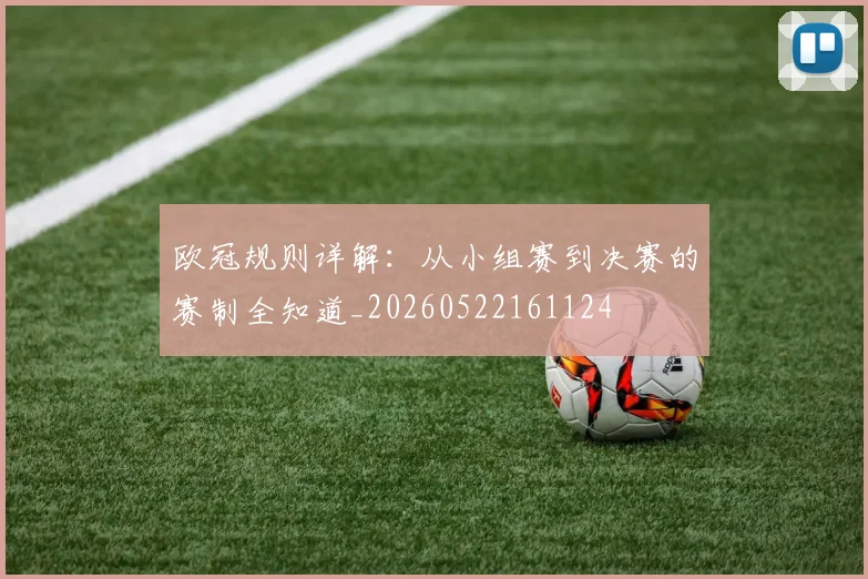 欧冠规则详解:从小组赛到决赛的赛制全知道_20260522161124