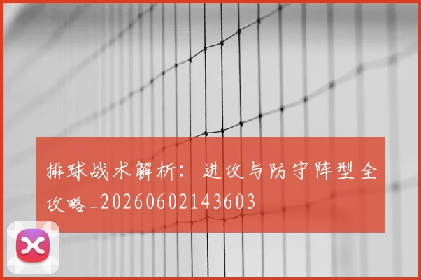排球战术解析：进攻与防守阵型全攻略_20260602143603