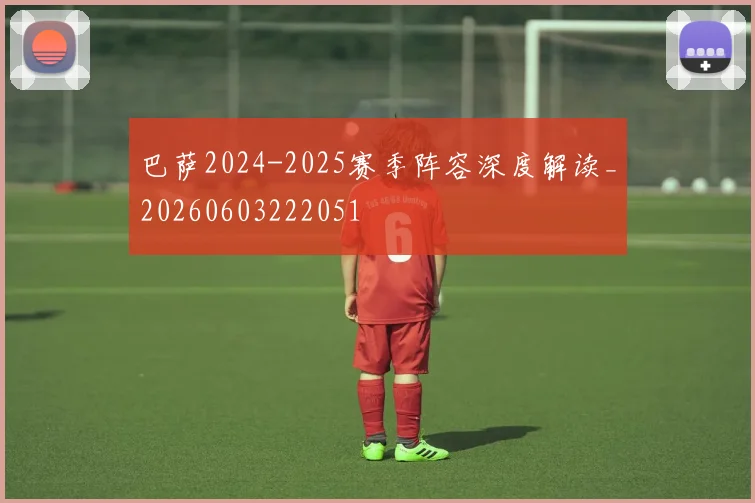巴萨2024-2025赛季阵容深度解读_20260603222051