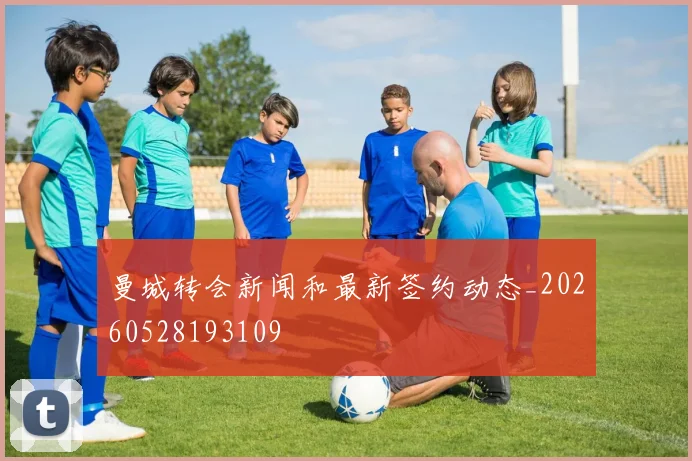 曼城转会新闻和最新签约动态_20260528193109