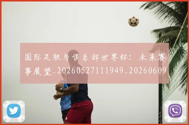 国际足联与俱乐部世界杯:未来赛事展望_20260527111949_20260609132410