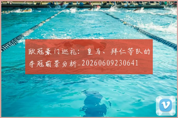 欧冠豪门巡礼:皇马、拜仁等队的夺冠前景分析_20260609230641