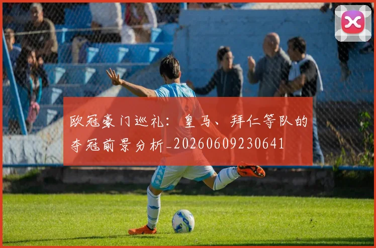 欧冠豪门巡礼:皇马、拜仁等队的夺冠前景分析_20260609230641