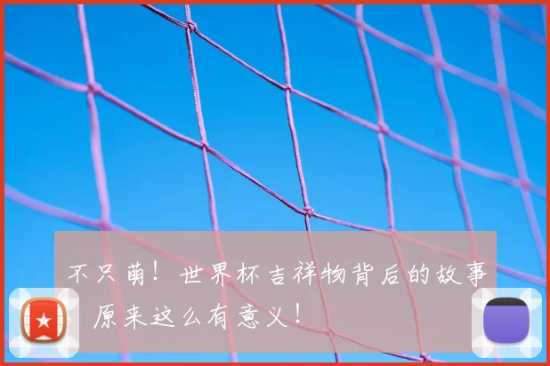 不只萌！世界杯吉祥物背后的故事，原来这么有意义！