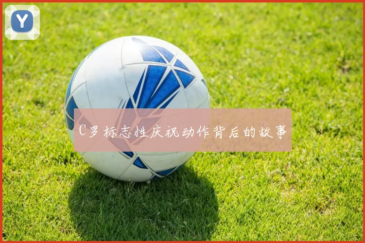 C罗标志性庆祝动作背后的故事