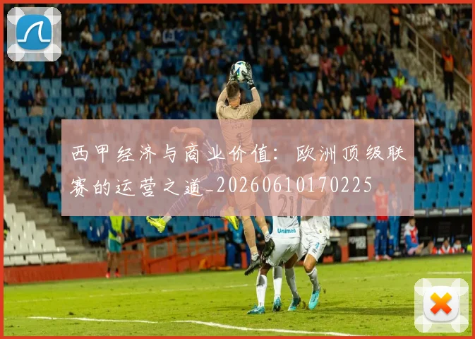 西甲经济与商业价值:欧洲顶级联赛的运营之道_20260610170225
