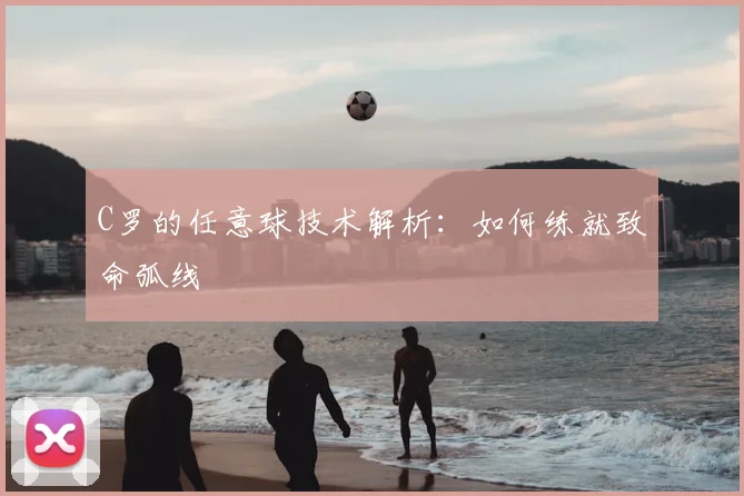 C罗的任意球技术解析：如何练就致命弧线