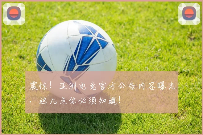 震惊!亚洲电竞官方公告内容曝光,这几点你必须知道!
