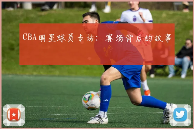 CBA明星球员专访：赛场背后的故事