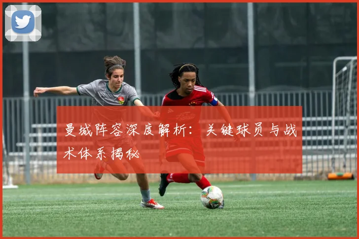 曼城阵容深度解析:关键球员与战术体系揭秘